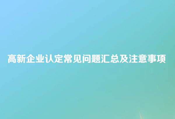 <strong>高新技术企业申报认定常见问题汇总及注意事项</strong>